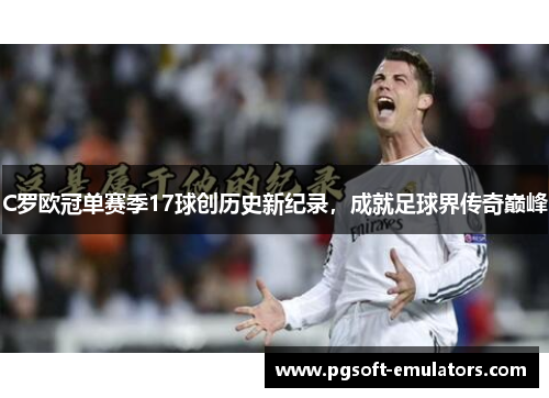 C罗欧冠单赛季17球创历史新纪录,成就足球界传奇巅峰 C罗欧冠单赛季17球创历史新纪录,成就足球界传奇巅峰