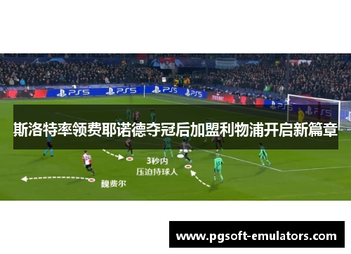 斯洛特率领费耶诺德夺冠后加盟利物浦开启新篇章