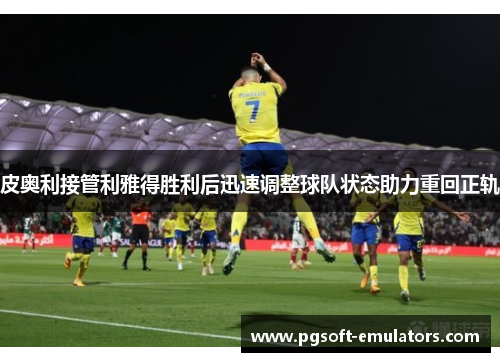 皮奥利接管利雅得胜利后迅速调整球队状态助力重回正轨