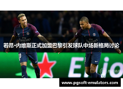 若昂·内维斯正式加盟巴黎引发球队中场新格局讨论