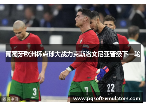 葡萄牙欧洲杯点球大战力克斯洛文尼亚晋级下一轮 葡萄牙欧洲杯点球大战力克斯洛文尼亚晋级下一轮
