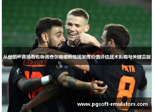 从世俱杯赛场看布鲁诺费尔南德斯临场发挥价值评估战术影响与关键贡献 从世俱杯赛场看布鲁诺费尔南德斯临场发挥价值评估战术影响与关键贡献