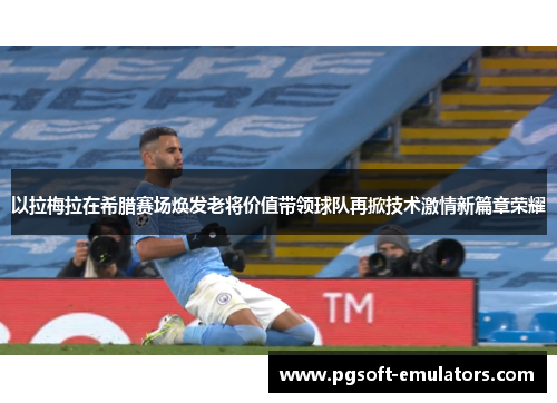 以拉梅拉在希腊赛场焕发老将价值带领球队再掀技术激情新篇章荣耀