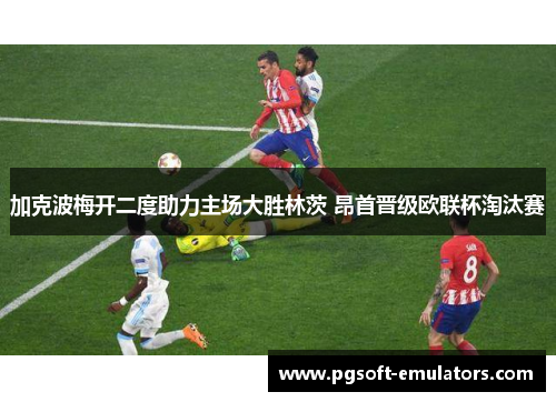 加克波梅开二度助力主场大胜林茨 昂首晋级欧联杯淘汰赛