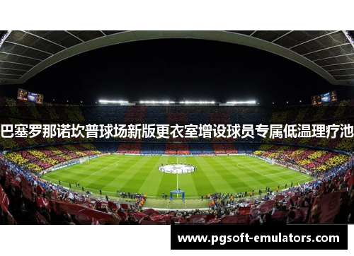 巴塞罗那诺坎普球场新版更衣室增设球员专属低温理疗池