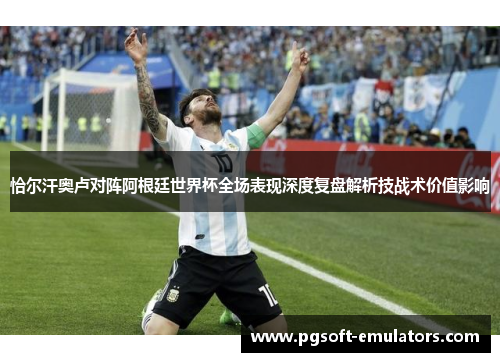 恰尔汗奥卢对阵阿根廷世界杯全场表现深度复盘解析技战术价值影响