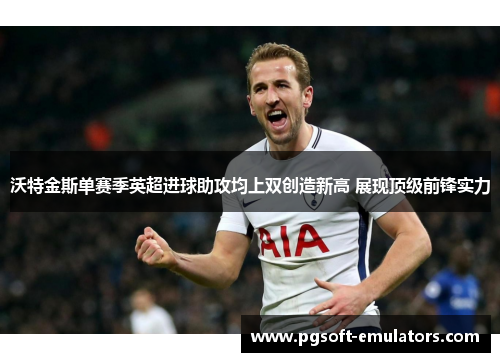 沃特金斯单赛季英超进球助攻均上双创造新高 展现顶级前锋实力