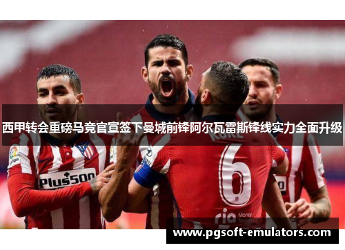 西甲转会重磅马竞官宣签下曼城前锋阿尔瓦雷斯锋线实力全面升级