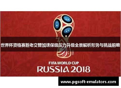 世界杯资格赛新老交替加速保级压力升级全景解析形势与挑战前瞻 世界杯资格赛新老交替加速保级压力升级全景解析形势与挑战前瞻