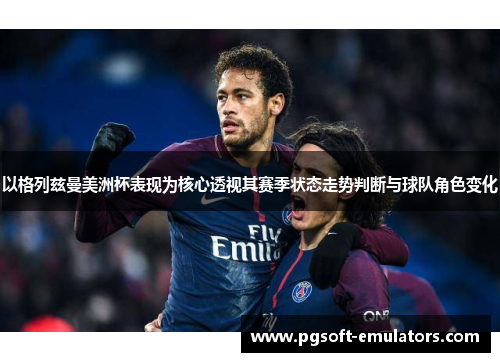 以格列兹曼美洲杯表现为核心透视其赛季状态走势判断与球队角色变化 以格列兹曼美洲杯表现为核心透视其赛季状态走势判断与球队角色变化