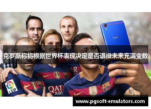 克罗斯称将根据世界杯表现决定是否退役未来充满变数