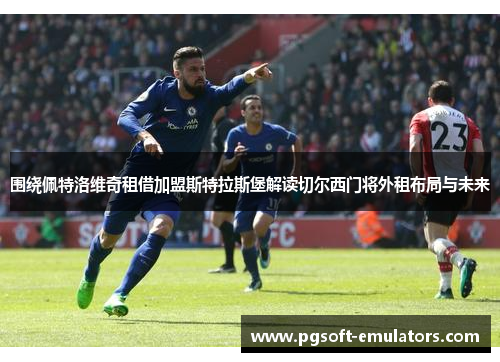 围绕佩特洛维奇租借加盟斯特拉斯堡解读切尔西门将外租布局与未来 围绕佩特洛维奇租借加盟斯特拉斯堡解读切尔西门将外租布局与未来