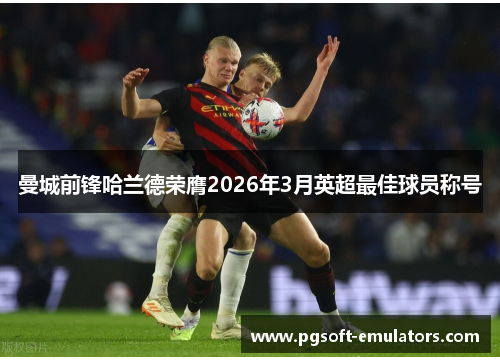 曼城前锋哈兰德荣膺2026年3月英超最佳球员称号 曼城前锋哈兰德荣膺2026年3月英超最佳球员称号