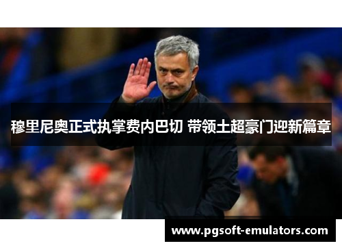 穆里尼奥正式执掌费内巴切 带领土超豪门迎新篇章 穆里尼奥正式执掌费内巴切 带领土超豪门迎新篇章